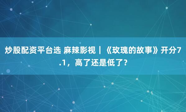 炒股配资平台选 麻辣影视｜《玫瑰的故事》开分7.1，高了还是低了？