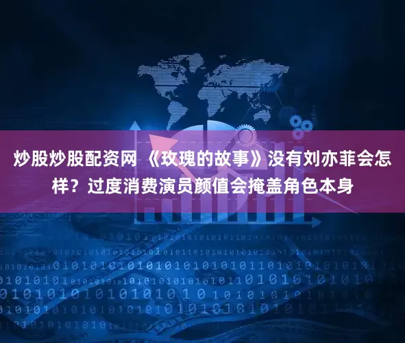 炒股炒股配资网 《玫瑰的故事》没有刘亦菲会怎样？过度消费演员颜值会掩盖角色本身
