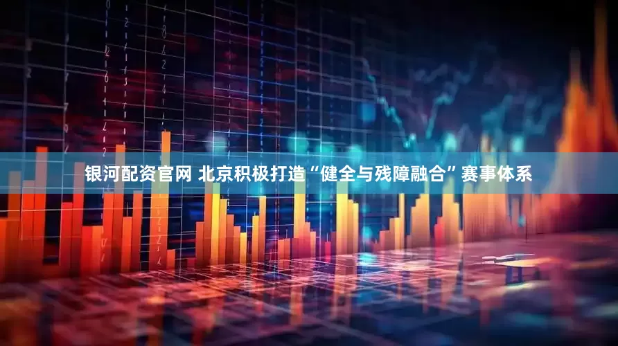 银河配资官网 北京积极打造“健全与残障融合”赛事体系