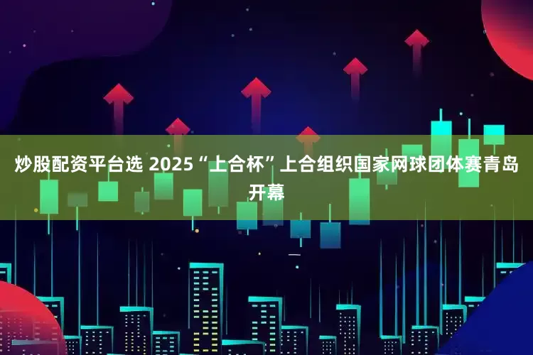 炒股配资平台选 2025“上合杯”上合组织国家网球团体赛青岛开幕
