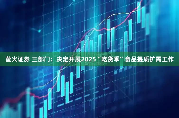 萤火证券 三部门：决定开展2025“吃货季”食品提质扩需工作