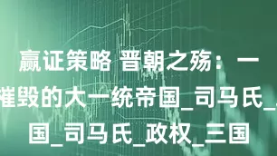 赢证策略 晋朝之殇：一个被文人摧毁的大一统帝国_司马氏_政权_三国
