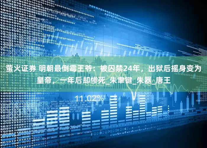 萤火证券 明朝最倒霉王爷：被囚禁24年，出狱后摇身变为皇帝，一年后却惨死_朱聿键_朱器_唐王