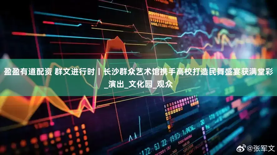 盈盈有道配资 群文进行时丨长沙群众艺术馆携手高校打造民舞盛宴获满堂彩_演出_文化园_观众