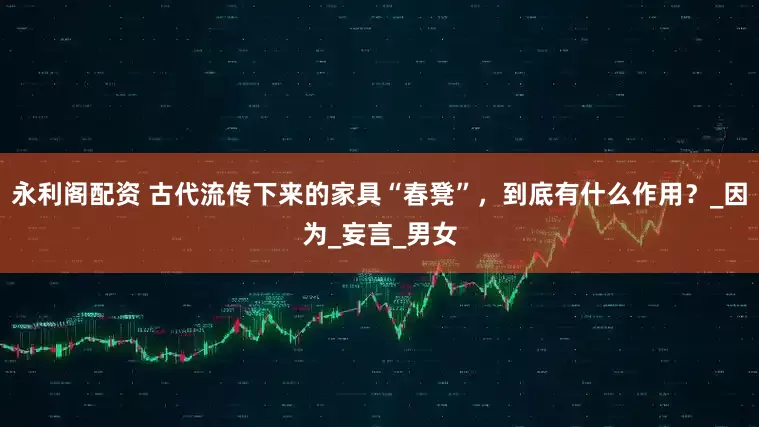 永利阁配资 古代流传下来的家具“春凳”，到底有什么作用？_因为_妄言_男女