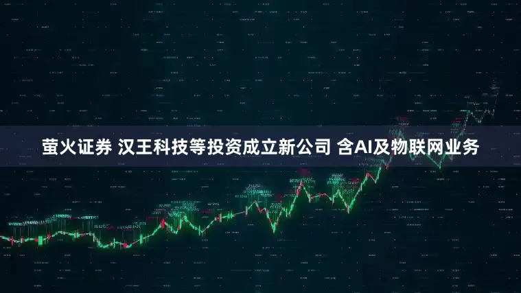 萤火证券 汉王科技等投资成立新公司 含AI及物联网业务