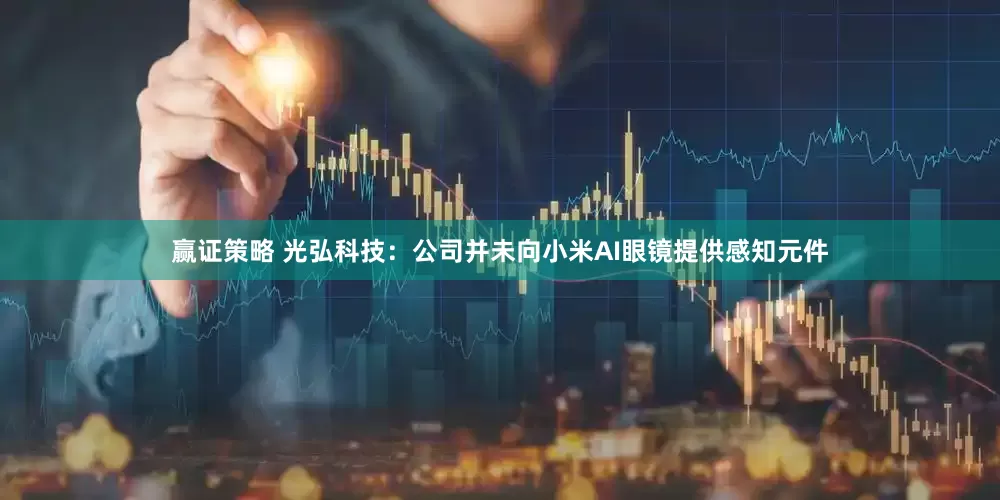 赢证策略 光弘科技：公司并未向小米AI眼镜提供感知元件