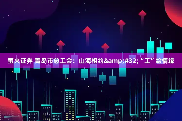 萤火证券 青岛市总工会：山海相约&#32;“工”绘情缘