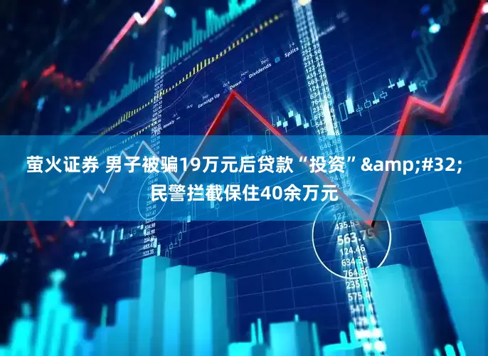 萤火证券 男子被骗19万元后贷款“投资”&#32;民警拦截保住40余万元