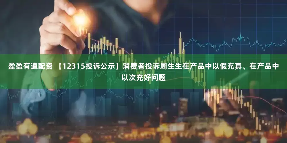 盈盈有道配资 【12315投诉公示】消费者投诉周生生在产品中以假充真、在产品中以次充好问题