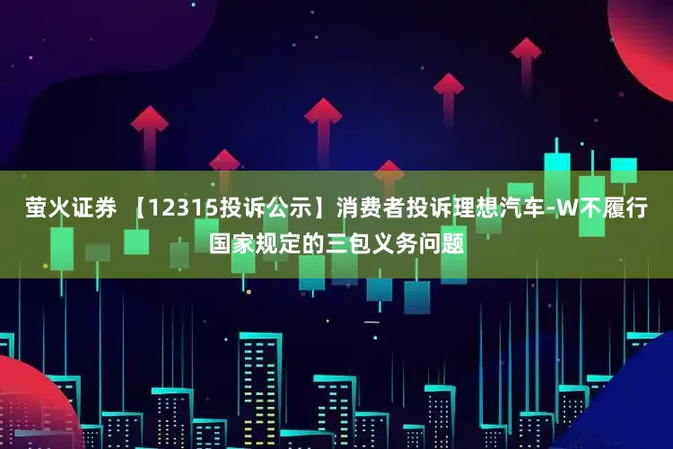 萤火证券 【12315投诉公示】消费者投诉理想汽车-W不履行国家规定的三包义务问题