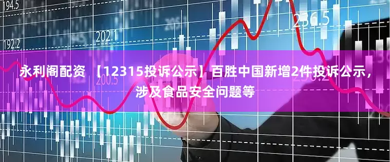 永利阁配资 【12315投诉公示】百胜中国新增2件投诉公示，涉及食品安全问题等