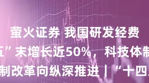 萤火证券 我国研发经费比“十三五”末增长近50%，科技体制改革向纵深推进｜“十四五”规划收官