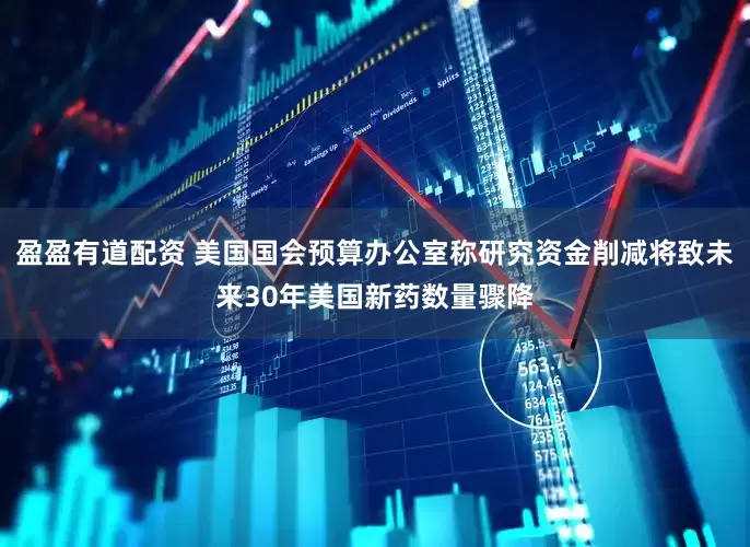 盈盈有道配资 美国国会预算办公室称研究资金削减将致未来30年美国新药数量骤降