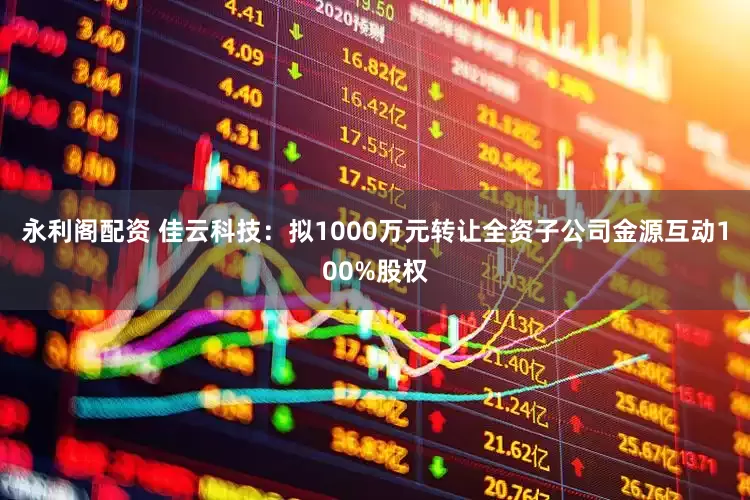 永利阁配资 佳云科技：拟1000万元转让全资子公司金源互动100%股权