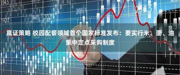 赢证策略 校园配餐领域首个国家标准发布：要实行米、面、油集中定点采购制度