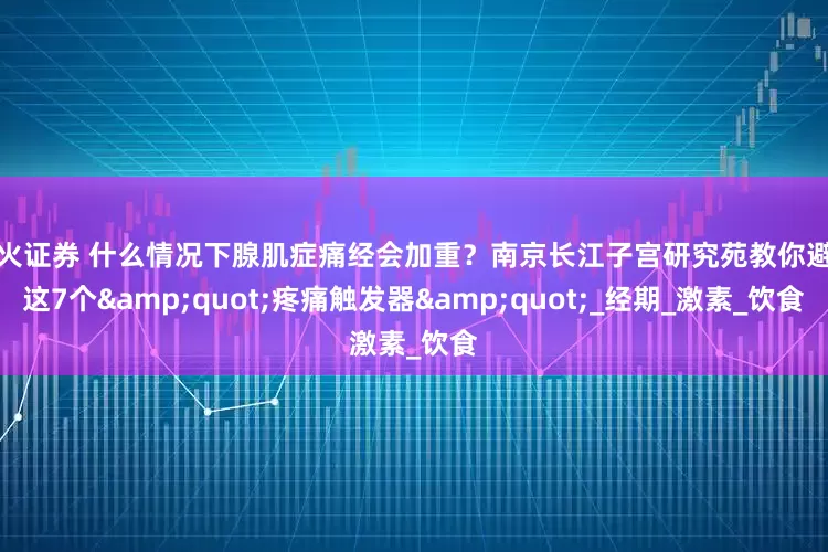 萤火证券 什么情况下腺肌症痛经会加重？南京长江子宫研究苑教你避开这7个&quot;疼痛触发器&quot;_经期_激素_饮食