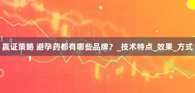 赢证策略 避孕药都有哪些品牌？_技术特点_效果_方式