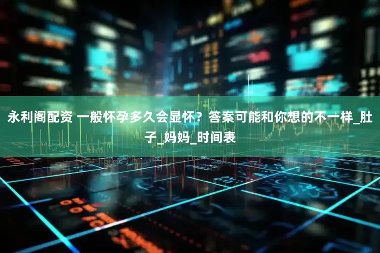 永利阁配资 一般怀孕多久会显怀？答案可能和你想的不一样_肚子_妈妈_时间表
