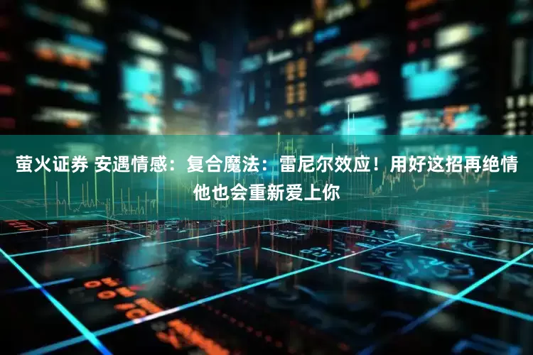 萤火证券 安遇情感：复合魔法：雷尼尔效应！用好这招再绝情他也会重新爱上你