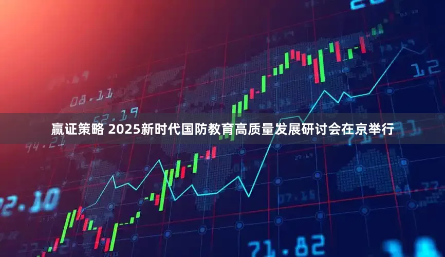赢证策略 2025新时代国防教育高质量发展研讨会在京举行