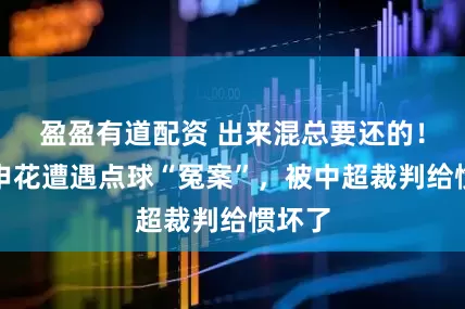 盈盈有道配资 出来混总要还的!上海申花遭遇点球“冤案”,被中超裁判给惯坏了