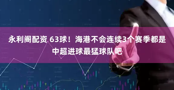 永利阁配资 63球!海港不会连续3个赛季都是中超进球最猛球队吧